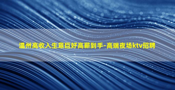 温州高收入生意巨好高薪到手-高端夜场ktv招聘