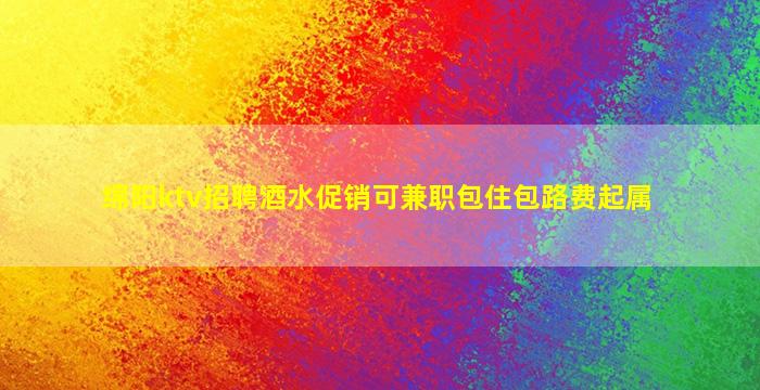 绵阳ktv招聘酒水促销可兼职包住包路费起属
